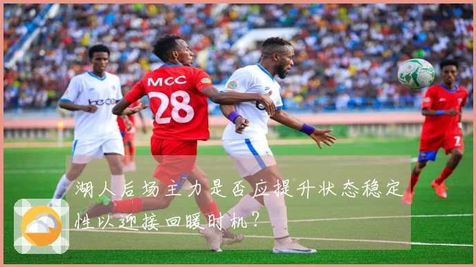 湖人后场主力是否应提升状态稳定性以迎接回暖时机？