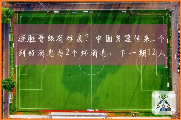 连胜晋级有难度？中国男篮传来1个利好消息与2个坏消息，下一期12人名单显现