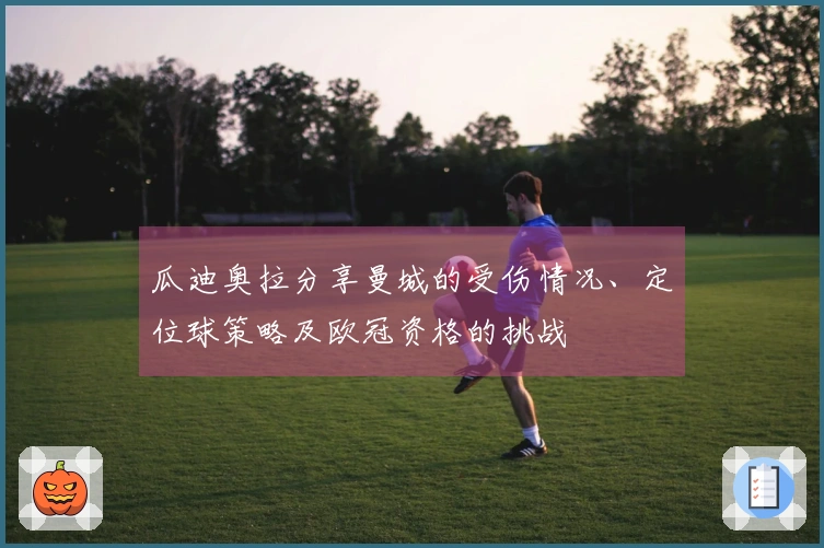 瓜迪奥拉分享曼城的受伤情况、定位球策略及欧冠资格的挑战