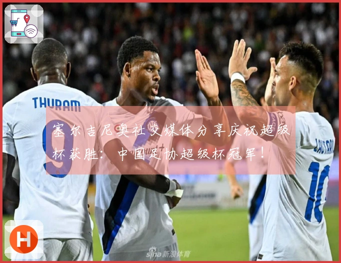 塞尔吉尼奥社交媒体分享庆祝超级杯获胜：中国足协超级杯冠军！