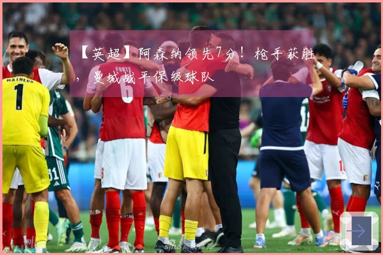 【英超】阿森纳领先7分！枪手获胜，曼城战平保级球队