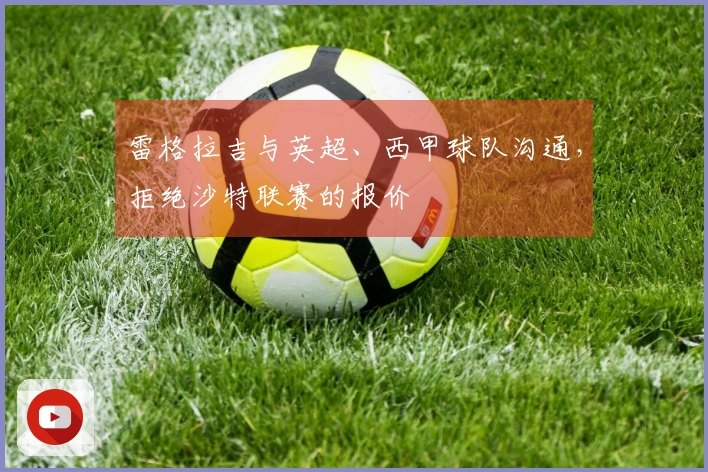 雷格拉吉与英超、西甲球队沟通，拒绝沙特联赛的报价