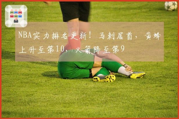 NBA实力排名更新！马刺居首，黄蜂上升至第10，火箭降至第9
