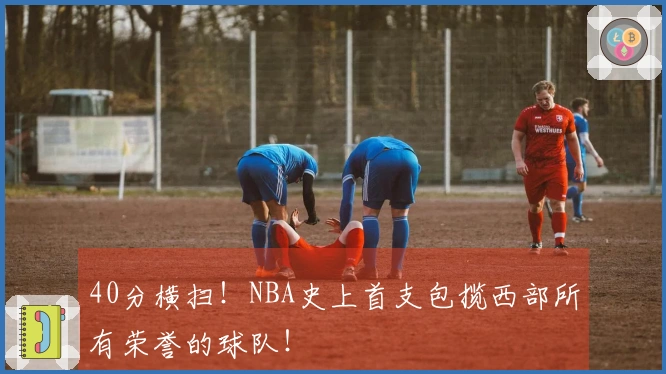 40分横扫！NBA史上首支包揽西部所有荣誉的球队！