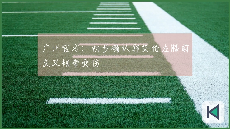 广州官方：初步确认郭艾伦左膝前交叉韧带受伤