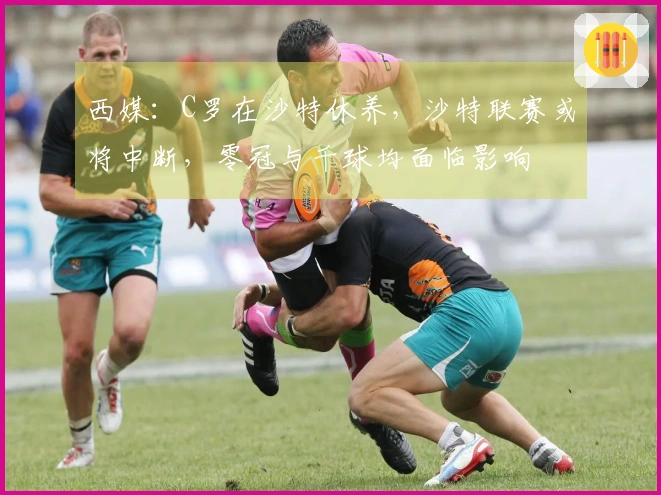 西媒：C罗在沙特休养，沙特联赛或将中断，零冠与千球均面临影响