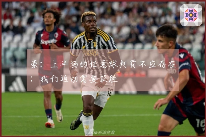 豪：上半场的任意球判罚不应存在；我们迫切需要获胜