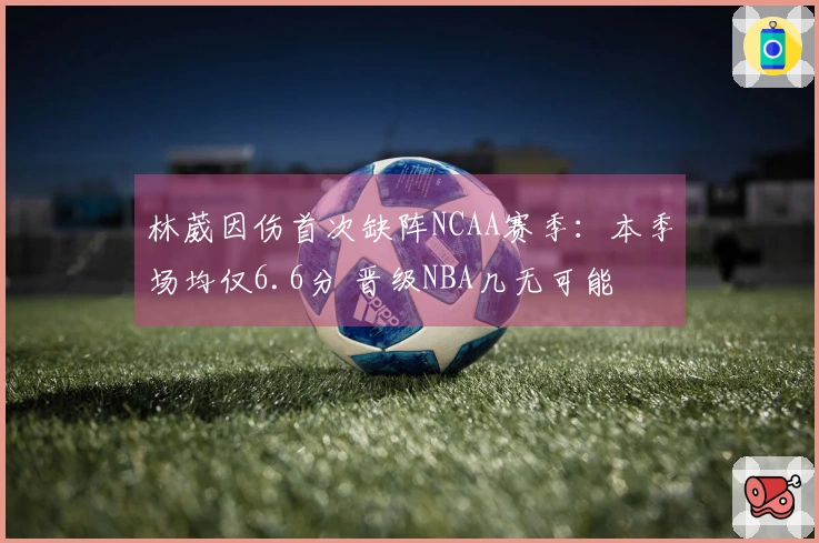 林葳因伤首次缺阵NCAA赛季：本季场均仅6.6分 晋级NBA几无可能