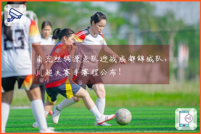 南充丝绸源点队迎战成都锦城队，川超决赛季赛程公布！