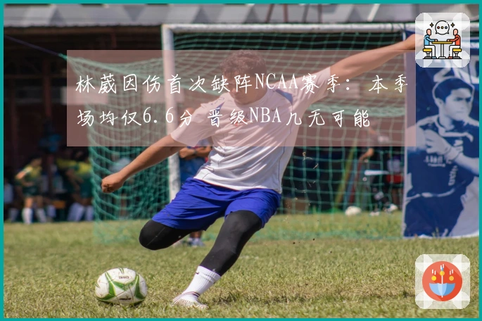 林葳因伤首次缺阵NCAA赛季：本季场均仅6.6分 晋级NBA几无可能