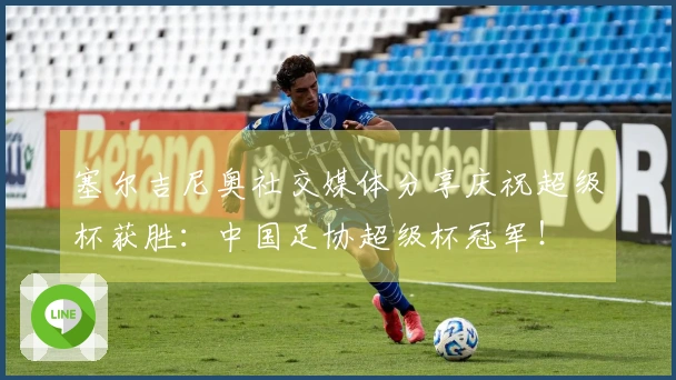 塞尔吉尼奥社交媒体分享庆祝超级杯获胜：中国足协超级杯冠军！