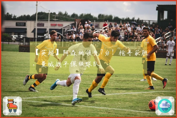 【英超】阿森纳领先7分！枪手获胜，曼城战平保级球队