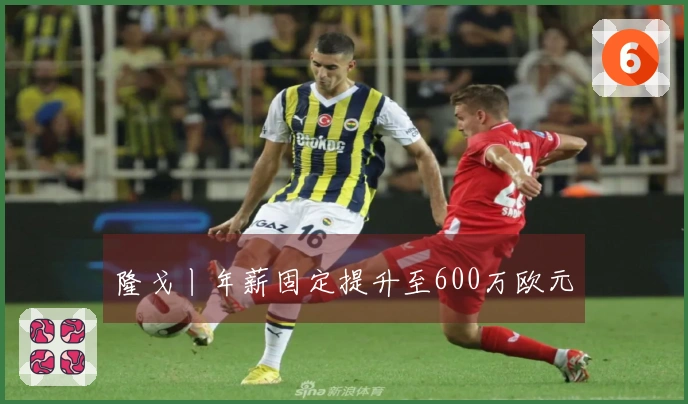 隆戈丨年薪固定提升至600万欧元