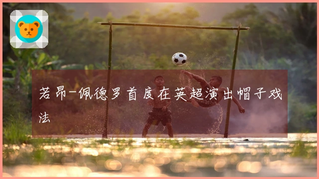 若昂-佩德罗首度在英超演出帽子戏法