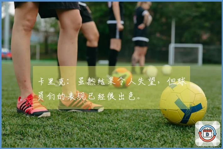 卡里克：虽然结果令人失望，但球员们的表现已经很出色。
