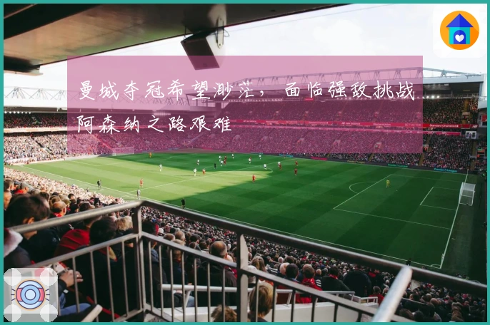 曼城夺冠希望渺茫，面临强敌挑战阿森纳之路艰难