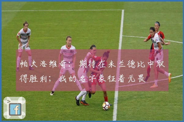 帕夫洛维奇：期待在米兰德比中取得胜利；我的名字象征着无畏