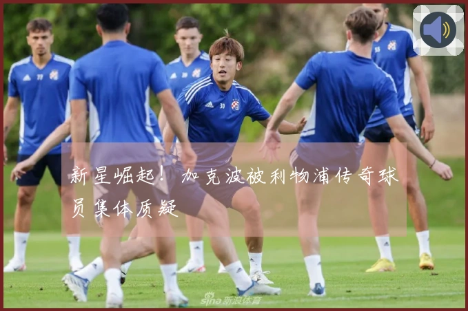 新星崛起！加克波被利物浦传奇球员集体质疑