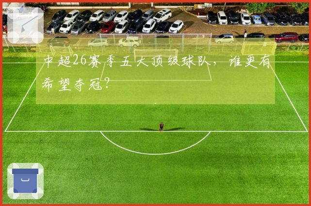中超26赛季五大顶级球队，谁更有希望夺冠？