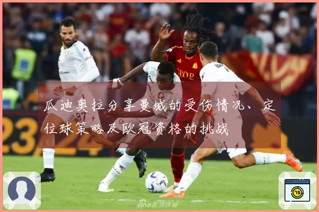 瓜迪奥拉分享曼城的受伤情况、定位球策略及欧冠资格的挑战