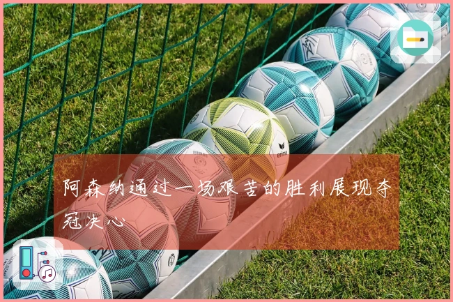 阿森纳通过一场艰苦的胜利展现夺冠决心