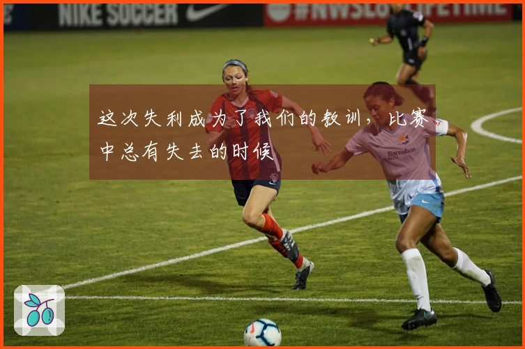 这次失利成为了我们的教训，比赛中总有失去的时候