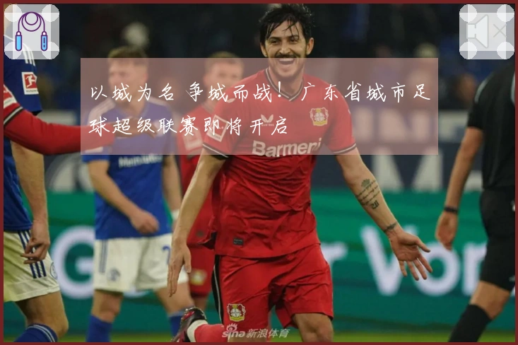 以城为名 争城而战！广东省城市足球超级联赛即将开启